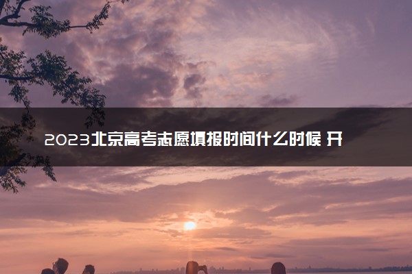 2023北京高考志愿填报时间什么时候 开始和结束时间