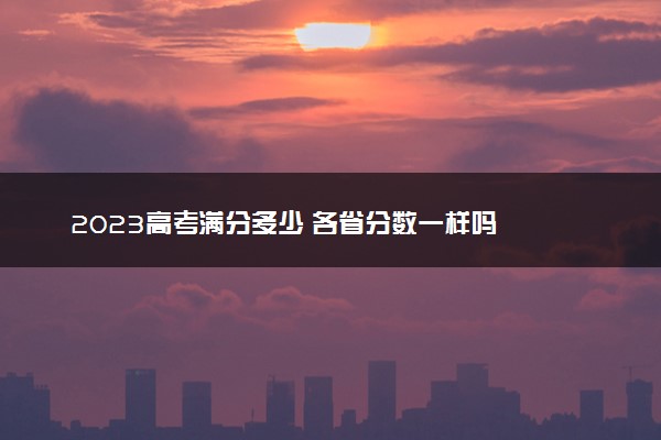 2023高考满分多少 各省分数一样吗