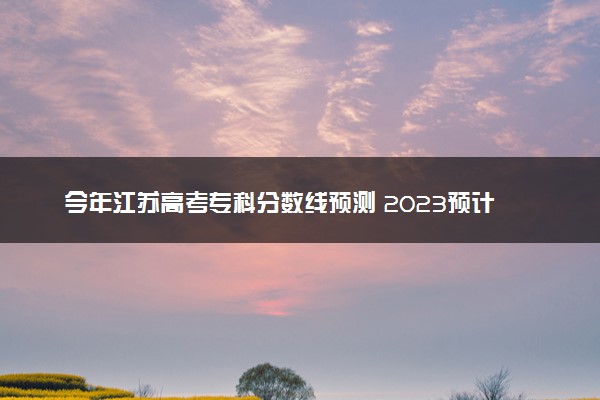 今年江苏高考专科分数线预测 2023预计专科线多少分