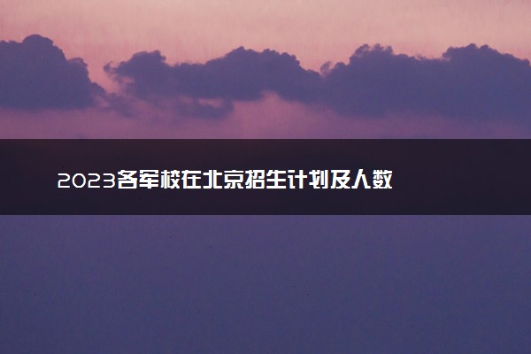 2023各军校在北京招生计划及人数