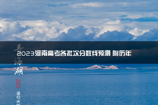 2023河南高考各批次分数线预测 附历年录取分数线