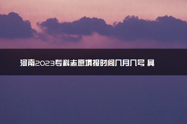 河南2023专科志愿填报时间几月几号 具体填报时间安排