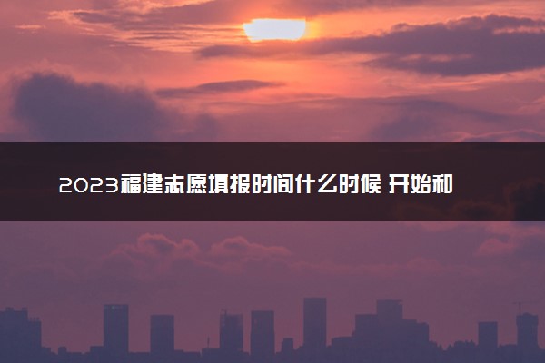 2023福建志愿填报时间什么时候 开始和结束时间