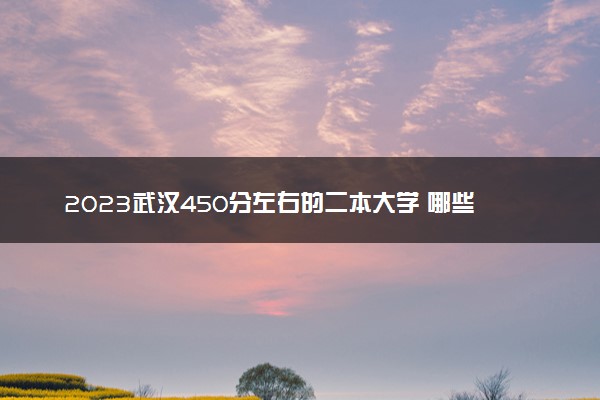 2023武汉450分左右的二本大学 哪些比较好