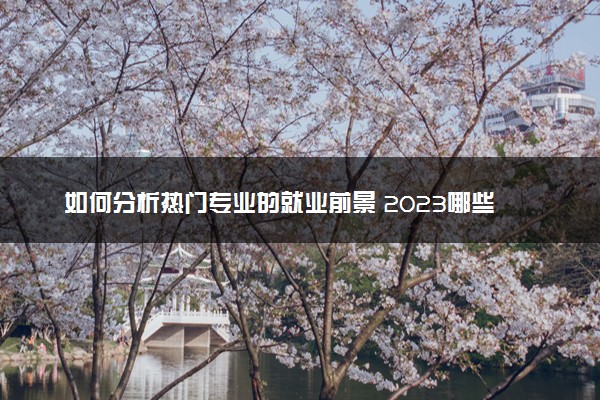 如何分析热门专业的就业前景 2023哪些热门专业好