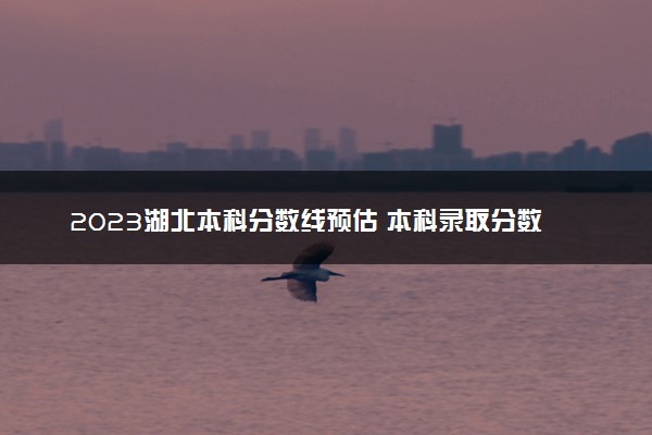 2023湖北本科分数线预估 本科录取分数线预测多少分