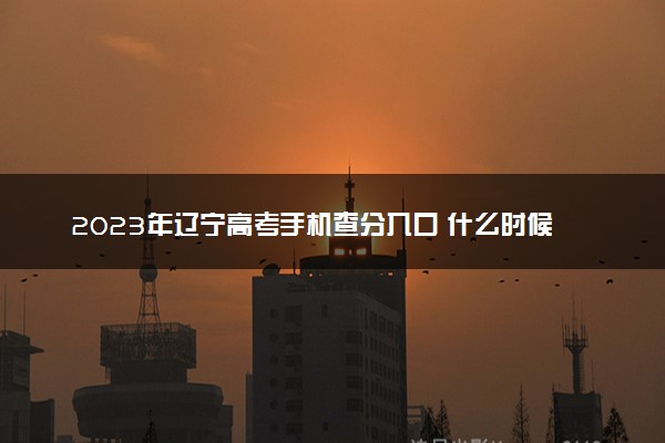 2023年辽宁高考手机查分入口 什么时候查成绩