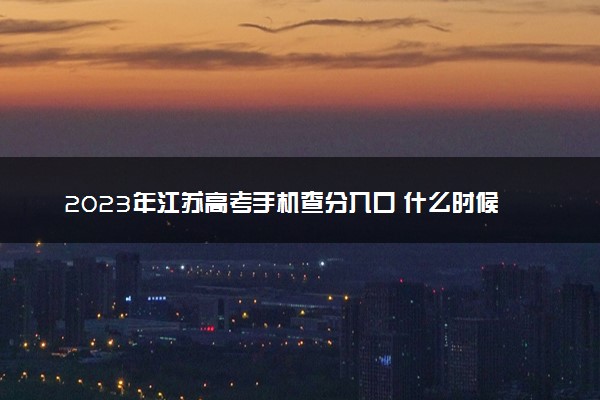 2023年江苏高考手机查分入口 什么时候查成绩