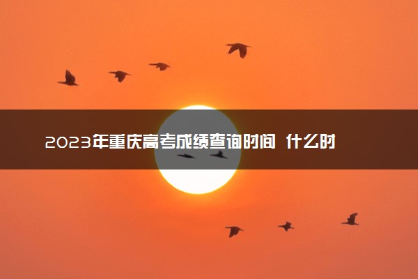 2023年重庆高考成绩查询时间  什么时候公布成绩