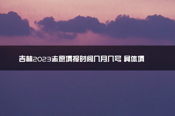 吉林2023志愿填报时间几月几号 具体填报时间安排