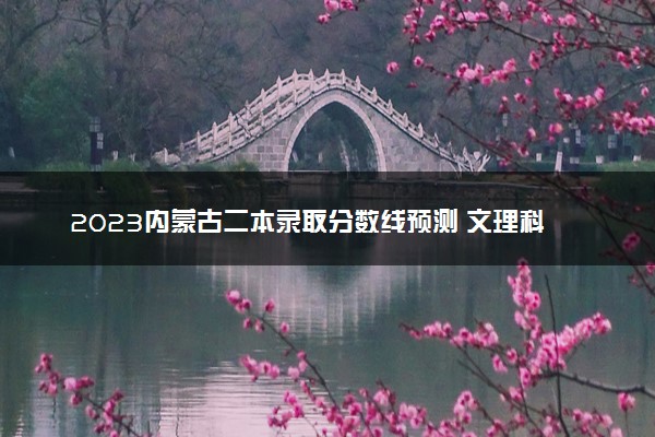 2023内蒙古二本录取分数线预测 文理科分数线预计多少分