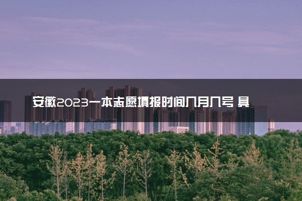 安徽2023一本志愿填报时间几月几号 具体填报时间安排