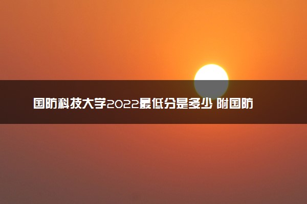 国防科技大学2022最低分是多少 附国防科技大学2022各省最分数线