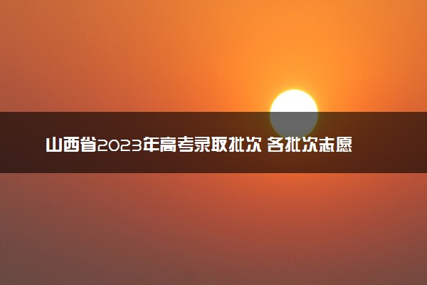 山西省2023年高考录取批次 各批次志愿设置