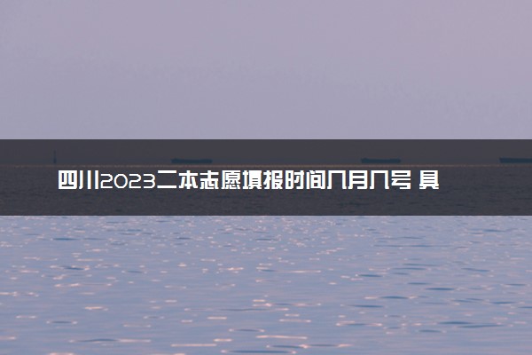 四川2023二本志愿填报时间几月几号 具体填报时间安排