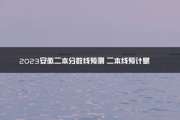 2023安徽二本分数线预测 二本线预计是多少分