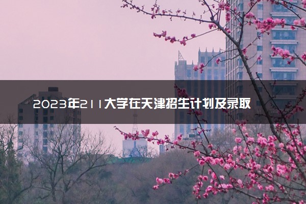 2023年211大学在天津招生计划及录取分数线