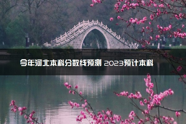 今年河北本科分数线预测 2023预计本科分数线