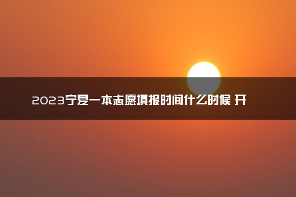 2023宁夏一本志愿填报时间什么时候 开始和结束时间