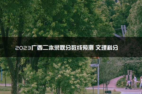 2023广西二本录取分数线预测 文理科分数线预计多少分