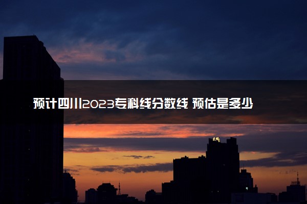 预计四川2023专科线分数线 预估是多少分