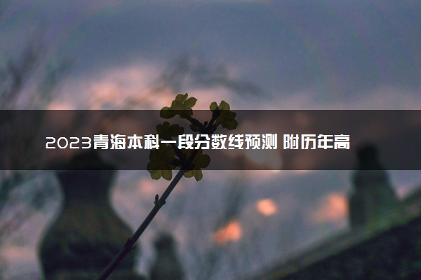 2023青海本科一段分数线预测 附历年高考录取分数线