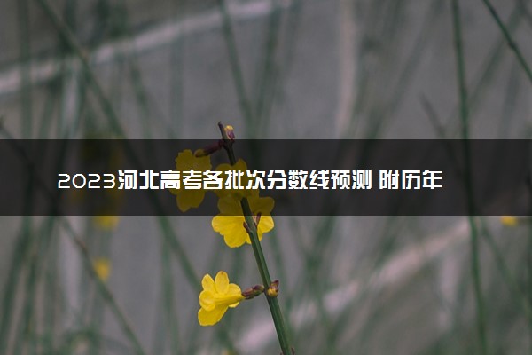 2023河北高考各批次分数线预测 附历年录取分数线