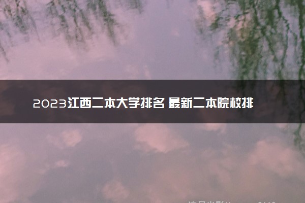 2023江西二本大学排名 最新二本院校排行榜