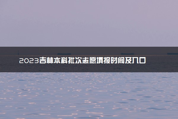 2023吉林本科批次志愿填报时间及入口 具体填报流程