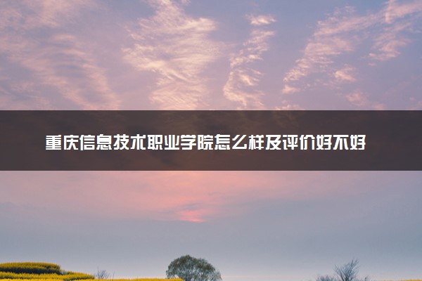 重庆信息技术职业学院怎么样及评价好不好 重庆信息技术职业学院口碑如何