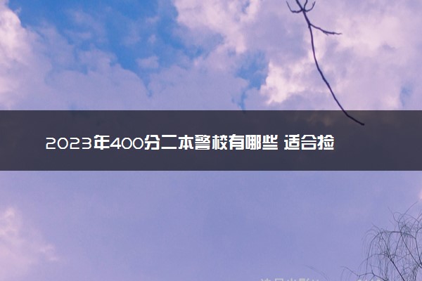 2023年400分二本警校有哪些 适合捡漏的院校