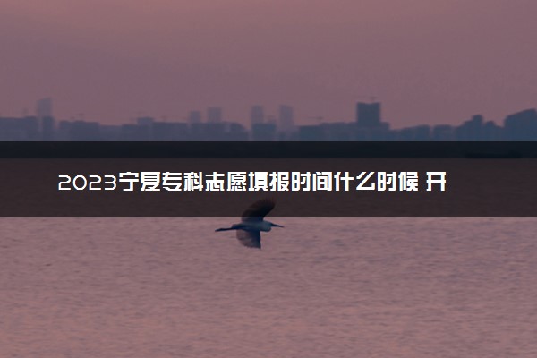 2023宁夏专科志愿填报时间什么时候 开始和结束时间