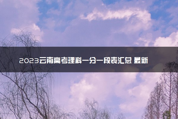 2023云南高考理科一分一段表汇总 最新高考成绩排名