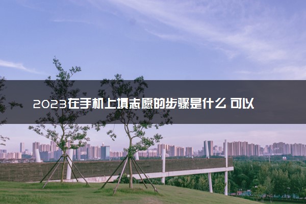 2023在手机上填志愿的步骤是什么 可以用手机报志愿吗