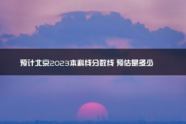 预计北京2023本科线分数线 预估是多少分