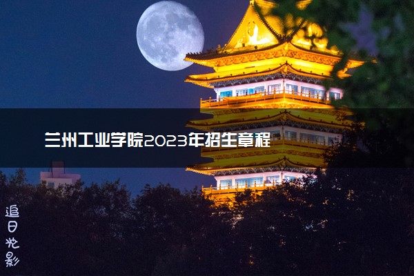 兰州工业学院2023年招生章程