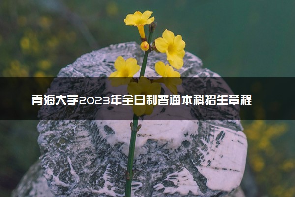 青海大学2023年全日制普通本科招生章程