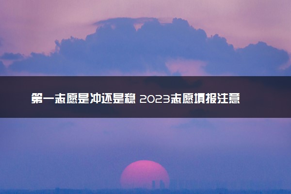 第一志愿是冲还是稳 2023志愿填报注意事项