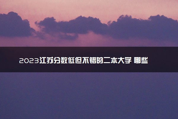 2023江苏分数低但不错的二本大学 哪些适合捡漏