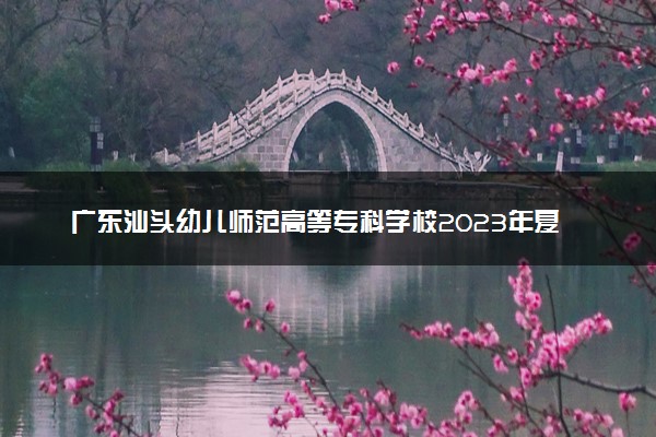 广东汕头幼儿师范高等专科学校2023年夏季高考招生章程