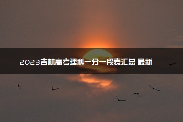 2023吉林高考理科一分一段表汇总 最新高考成绩排名