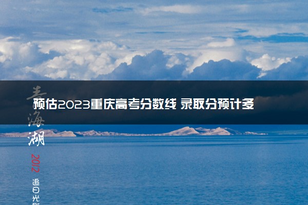 预估2023重庆高考分数线 录取分预计多少