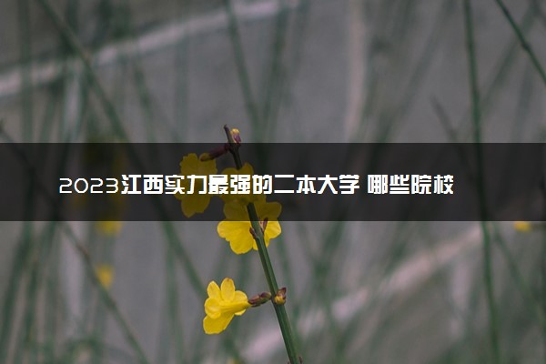 2023江西实力最强的二本大学 哪些院校值得报考