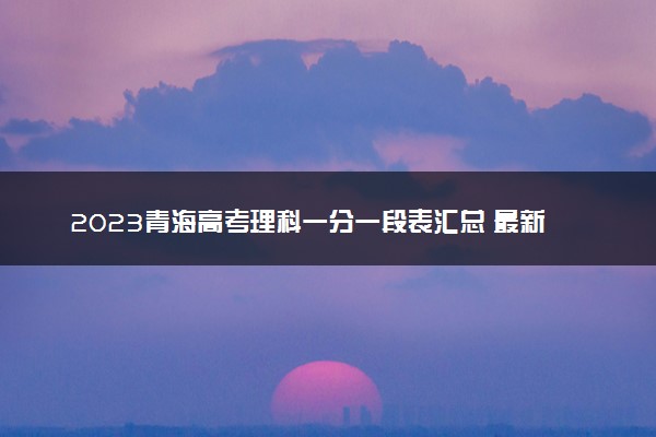 2023青海高考理科一分一段表汇总 最新高考成绩排名