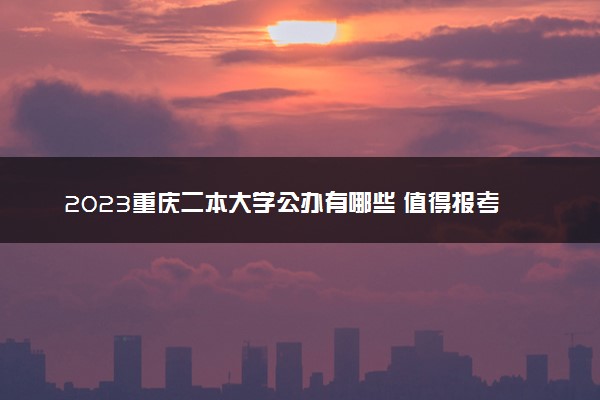 2023重庆二本大学公办有哪些 值得报考的院校推荐