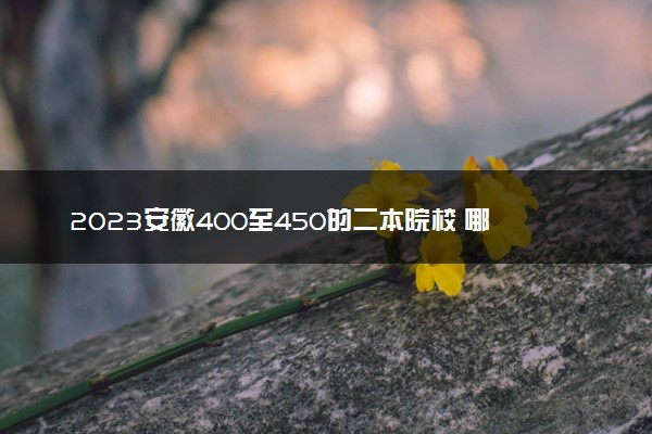 2023安徽400至450的二本院校 哪些值得推荐