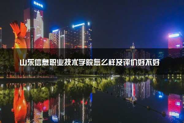 山东信息职业技术学院怎么样及评价好不好 山东信息职业技术学院口碑如何