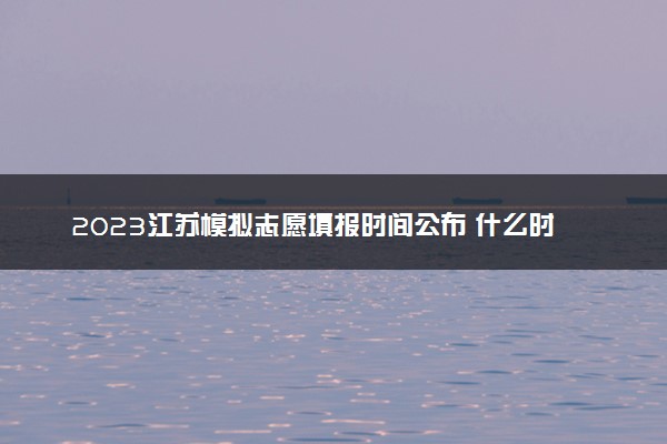 2023江苏模拟志愿填报时间公布 什么时候截止