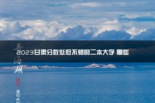 2023甘肃分数低但不错的二本大学 哪些适合捡漏