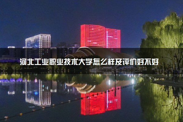 河北工业职业技术大学怎么样及评价好不好 河北工业职业技术大学口碑如何